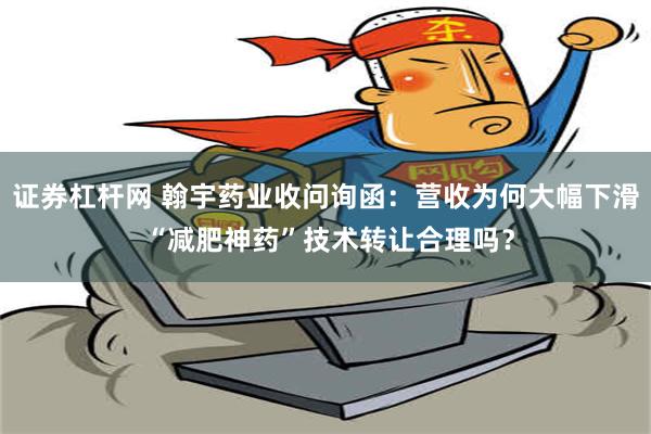 证券杠杆网 翰宇药业收问询函：营收为何大幅下滑 “减肥神药”技术转让合理吗？