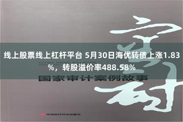 线上股票线上杠杆平台 5月30日海优转债上涨1.83%，转股溢价率488.58%