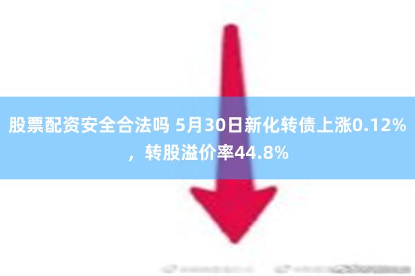 股票配资安全合法吗 5月30日新化转债上涨0.12%，转股溢价率44.8%