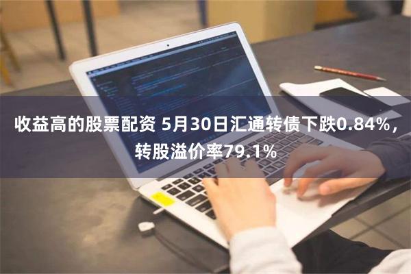 收益高的股票配资 5月30日汇通转债下跌0.84%，转股溢价率79.1%