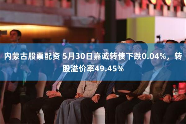 内蒙古股票配资 5月30日嘉诚转债下跌0.04%，转股溢价率49.45%