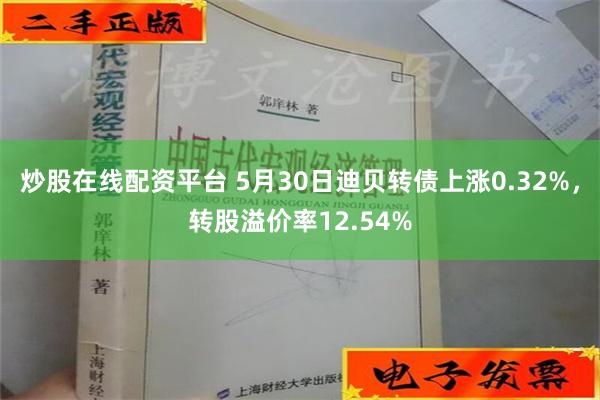 炒股在线配资平台 5月30日迪贝转债上涨0.32%，转股溢价率12.54%