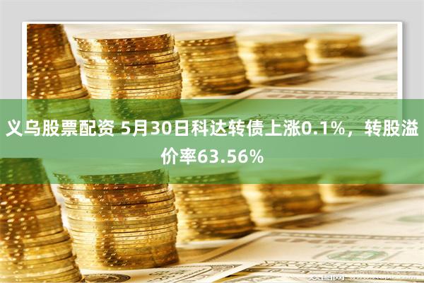 义乌股票配资 5月30日科达转债上涨0.1%，转股溢价率63.56%