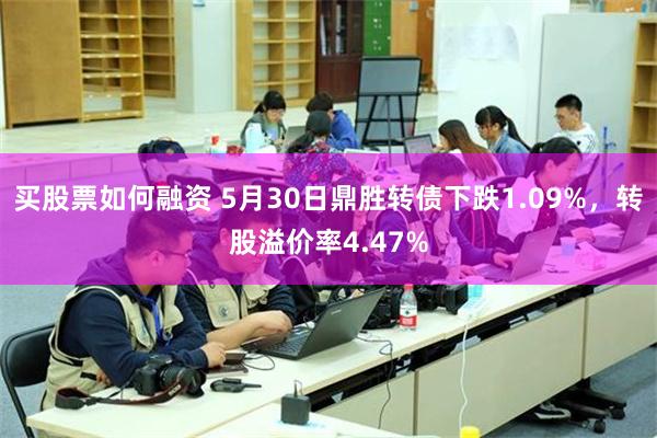 买股票如何融资 5月30日鼎胜转债下跌1.09%，转股溢价率4.47%