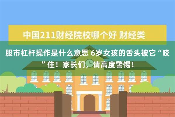 股市杠杆操作是什么意思 6岁女孩的舌头被它“咬”住！家长们，请高度警惕！