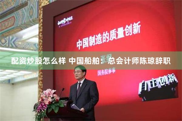 配资炒股怎么样 中国船舶：总会计师陈琼辞职