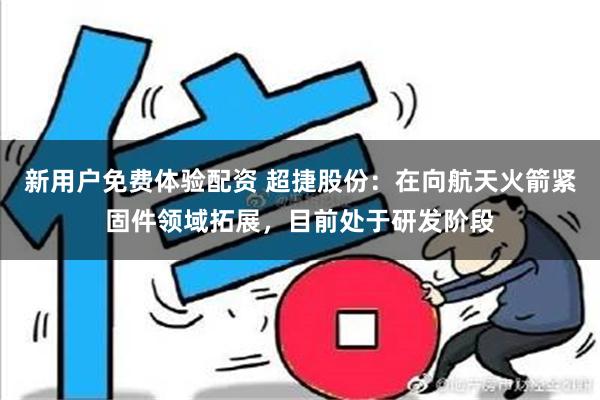 新用户免费体验配资 超捷股份：在向航天火箭紧固件领域拓展，目前处于研发阶段