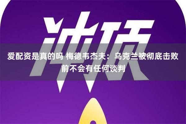 爱配资是真的吗 梅德韦杰夫：乌克兰被彻底击败前不会有任何谈判