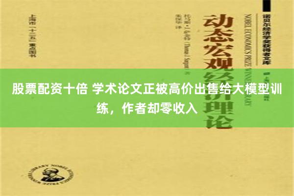 股票配资十倍 学术论文正被高价出售给大模型训练，作者却零收入