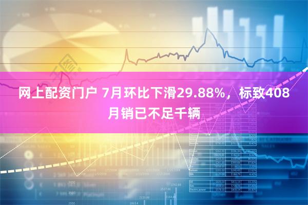 网上配资门户 7月环比下滑29.88%，标致408月销已不足千辆