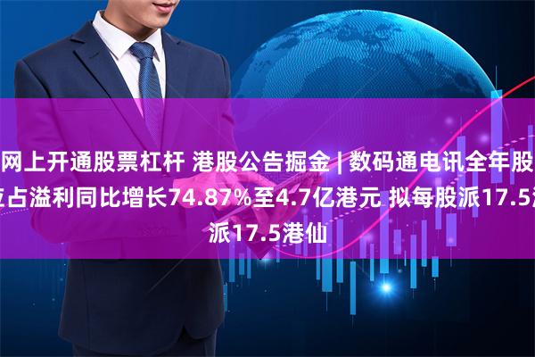 网上开通股票杠杆 港股公告掘金 | 数码通电讯全年股东应占溢利同比增长74.87%至4.7亿港元 拟每股派17.5港仙