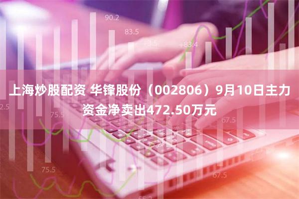 上海炒股配资 华锋股份（002806）9月10日主力资金净卖出472.50万元