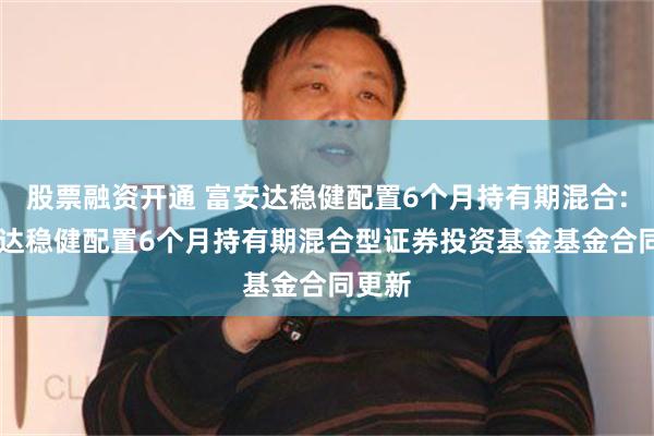 股票融资开通 富安达稳健配置6个月持有期混合: 富安达稳健配置6个月持有期混合型证券投资基金基金合同更新