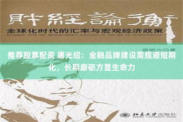 推荐股票配资 屠光绍：金融品牌建设需规避短期化，长期磨砺方显生命力