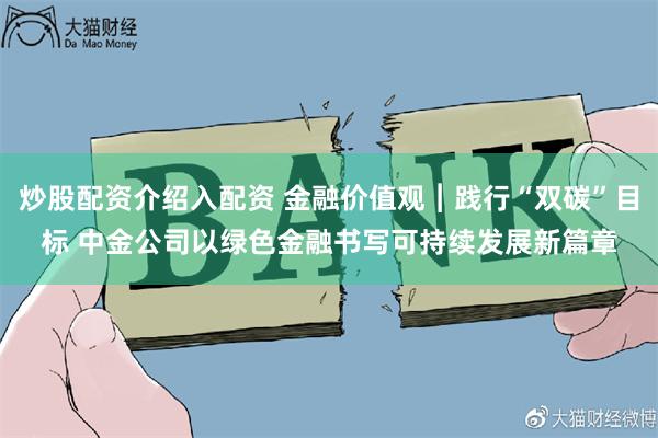 炒股配资介绍入配资 金融价值观︱践行“双碳”目标 中金公司以绿色金融书写可持续发展新篇章