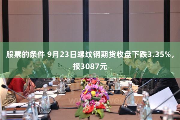 股票的条件 9月23日螺纹钢期货收盘下跌3.35%，报3087元