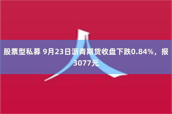 股票型私募 9月23日沥青期货收盘下跌0.84%，报3077元