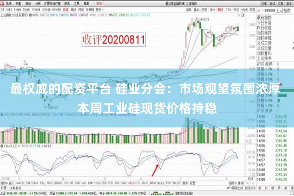 最权威的配资平台 硅业分会：市场观望氛围浓厚 本周工业硅现货价格持稳