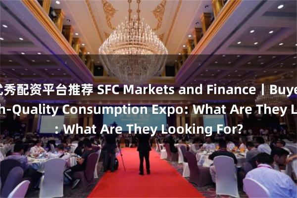 优秀配资平台推荐 SFC Markets and Finance丨Buyers at the High-Quality Consumption Expo: What Are They Looking For?