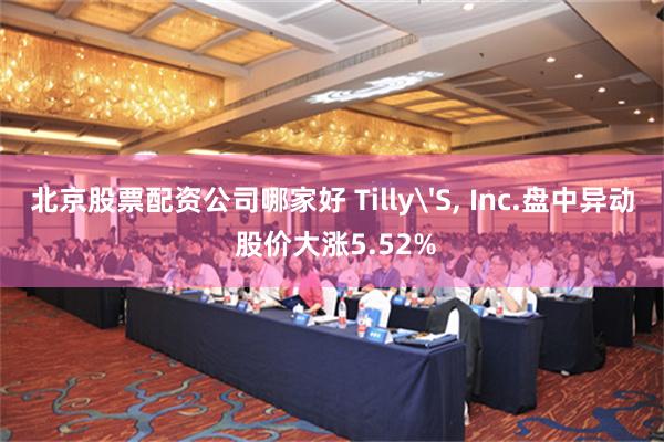 北京股票配资公司哪家好 Tilly'S, Inc.盘中异动 股价大涨5.52%