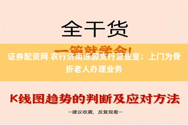 证券配资网 农行济南泺源支行营业室：上门为骨折老人办理业务