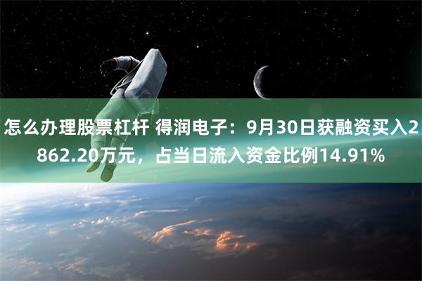 怎么办理股票杠杆 得润电子：9月30日获融资买入2862.20万元，占当日流入资金比例14.91%