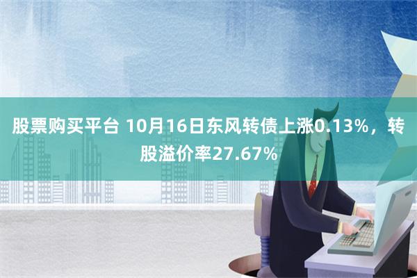 股票购买平台 10月16日东风转债上涨0.13%，转股溢价率27.67%