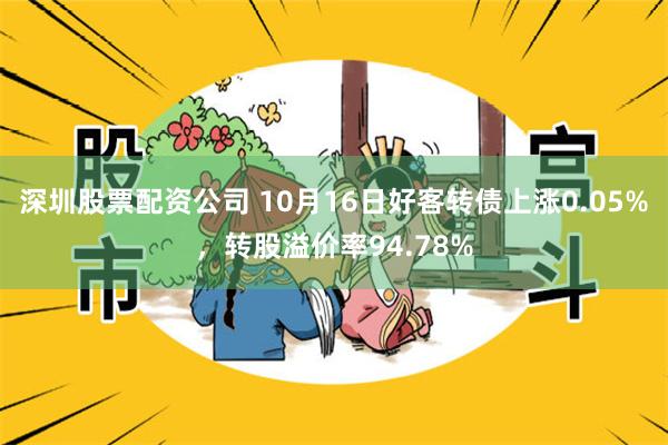 深圳股票配资公司 10月16日好客转债上涨0.05%，转股溢价率94.78%