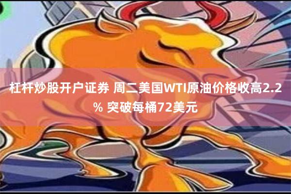 杠杆炒股开户证券 周二美国WTI原油价格收高2.2% 突破每桶72美元