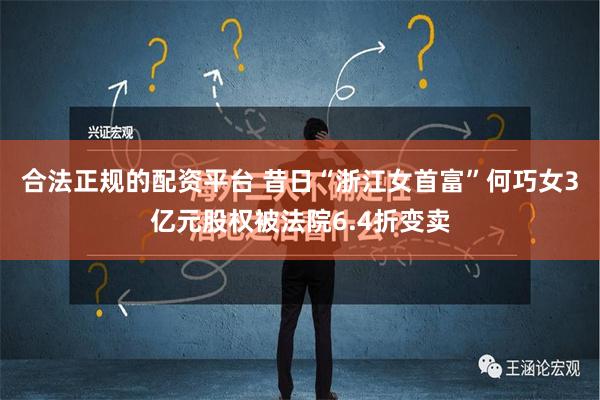 合法正规的配资平台 昔日“浙江女首富”何巧女3亿元股权被法院6.4折变卖