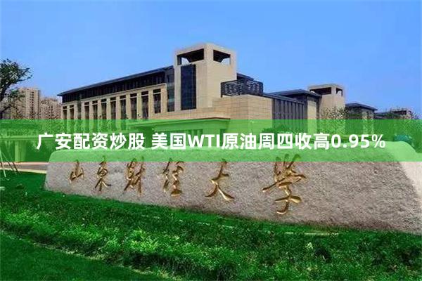 广安配资炒股 美国WTI原油周四收高0.95%