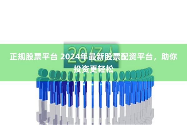 正规股票平台 2024年最新股票配资平台，助你投资更轻松