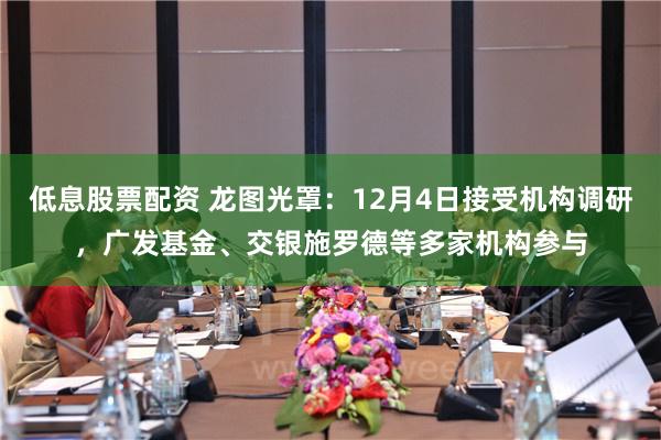 低息股票配资 龙图光罩：12月4日接受机构调研，广发基金、交银施罗德等多家机构参与