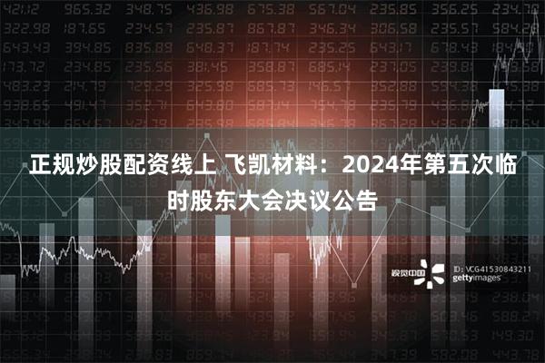 正规炒股配资线上 飞凯材料：2024年第五次临时股东大会决议公告