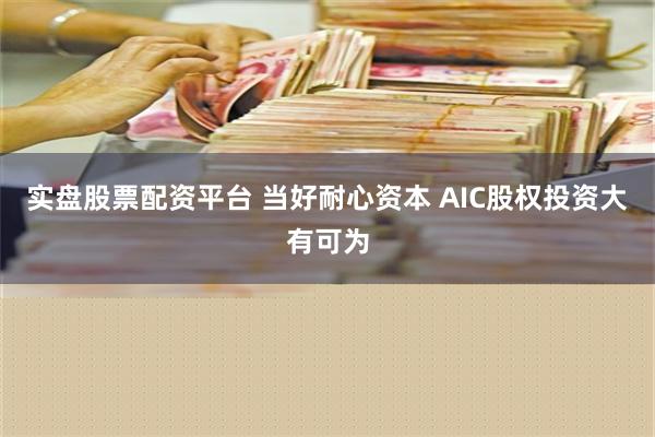 实盘股票配资平台 当好耐心资本 AIC股权投资大有可为