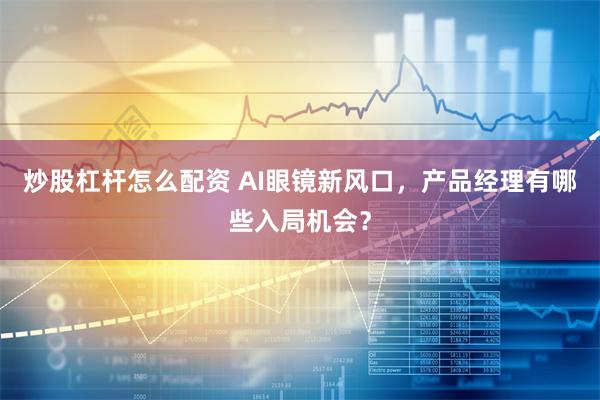 炒股杠杆怎么配资 AI眼镜新风口，产品经理有哪些入局机会？