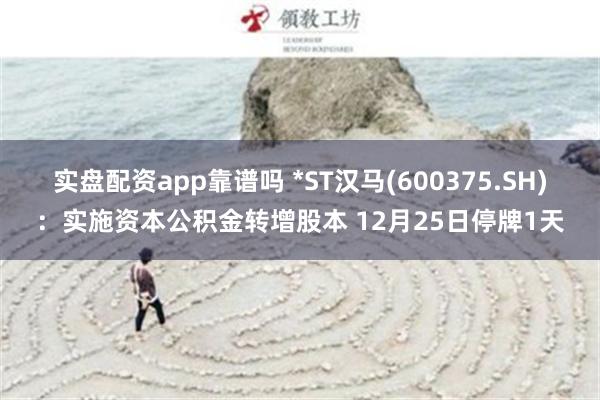 实盘配资app靠谱吗 *ST汉马(600375.SH)：实施资本公积金转增股本 12月25日停牌1天