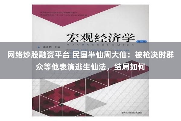 网络炒股融资平台 民国半仙周大仙：被枪决时群众等他表演逃生仙法，结局如何