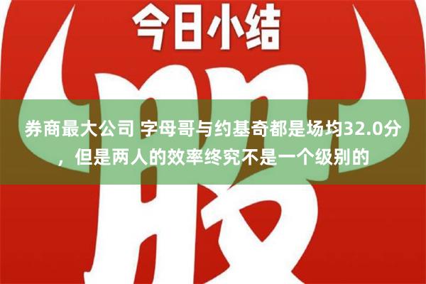 券商最大公司 字母哥与约基奇都是场均32.0分，但是两人的效率终究不是一个级别的