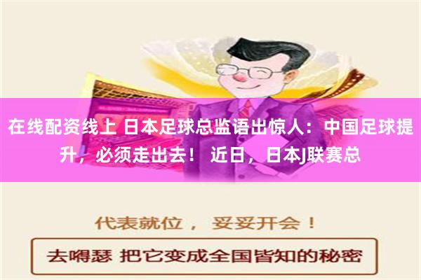 在线配资线上 日本足球总监语出惊人：中国足球提升，必须走出去！ 近日，日本J联赛总