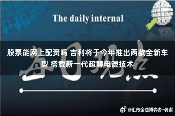 股票能网上配资吗 吉利将于今年推出两款全新车型 搭载新一代超醇电混技术