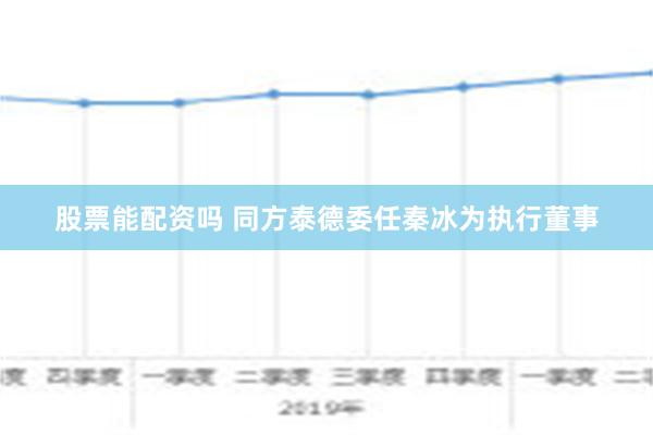 股票能配资吗 同方泰德委任秦冰为执行董事