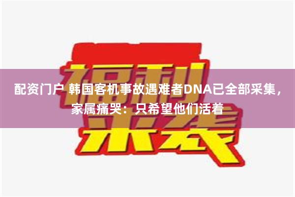 配资门户 韩国客机事故遇难者DNA已全部采集，家属痛哭：只希望他们活着