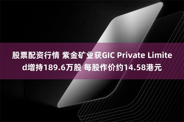 股票配资行情 紫金矿业获GIC Private Limited增持189.6万股 每股作价约14.58港元