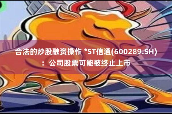 合法的炒股融资操作 *ST信通(600289.SH)：公司股票可能被终止上市