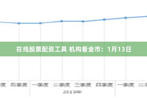 在线股票配资工具 机构看金市：1月13日