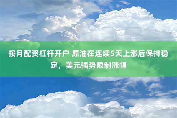 按月配资杠杆开户 原油在连续5天上涨后保持稳定，美元强势限制涨幅