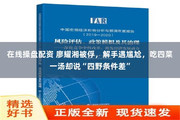 在线操盘配资 廖耀湘被俘，解手遇尴尬，吃四菜一汤却说“四野条件差”