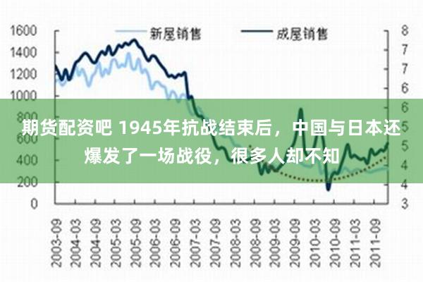 期货配资吧 1945年抗战结束后，中国与日本还爆发了一场战役，很多人却不知