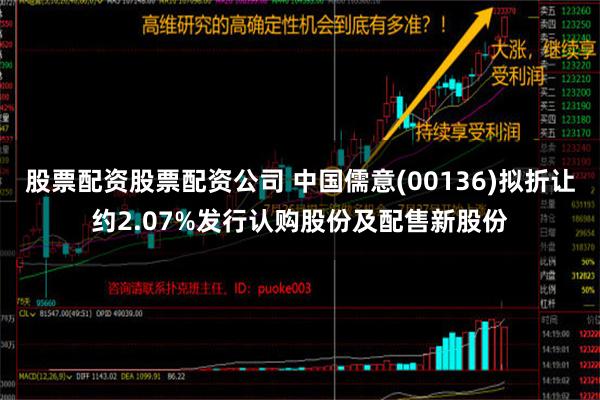 股票配资股票配资公司 中国儒意(00136)拟折让约2.07%发行认购股份及配售新股份